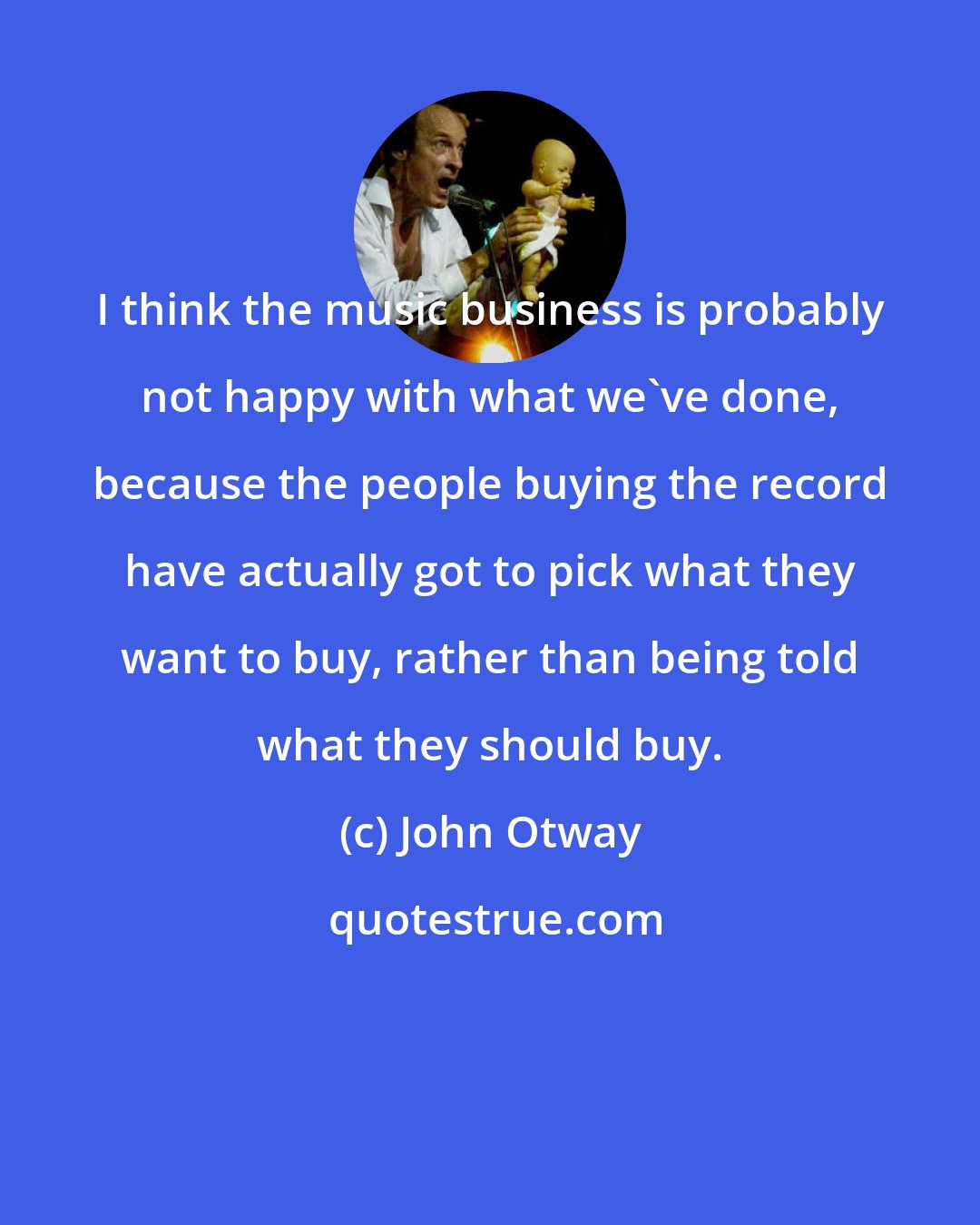 John Otway: I think the music business is probably not happy with what we've done, because the people buying the record have actually got to pick what they want to buy, rather than being told what they should buy.