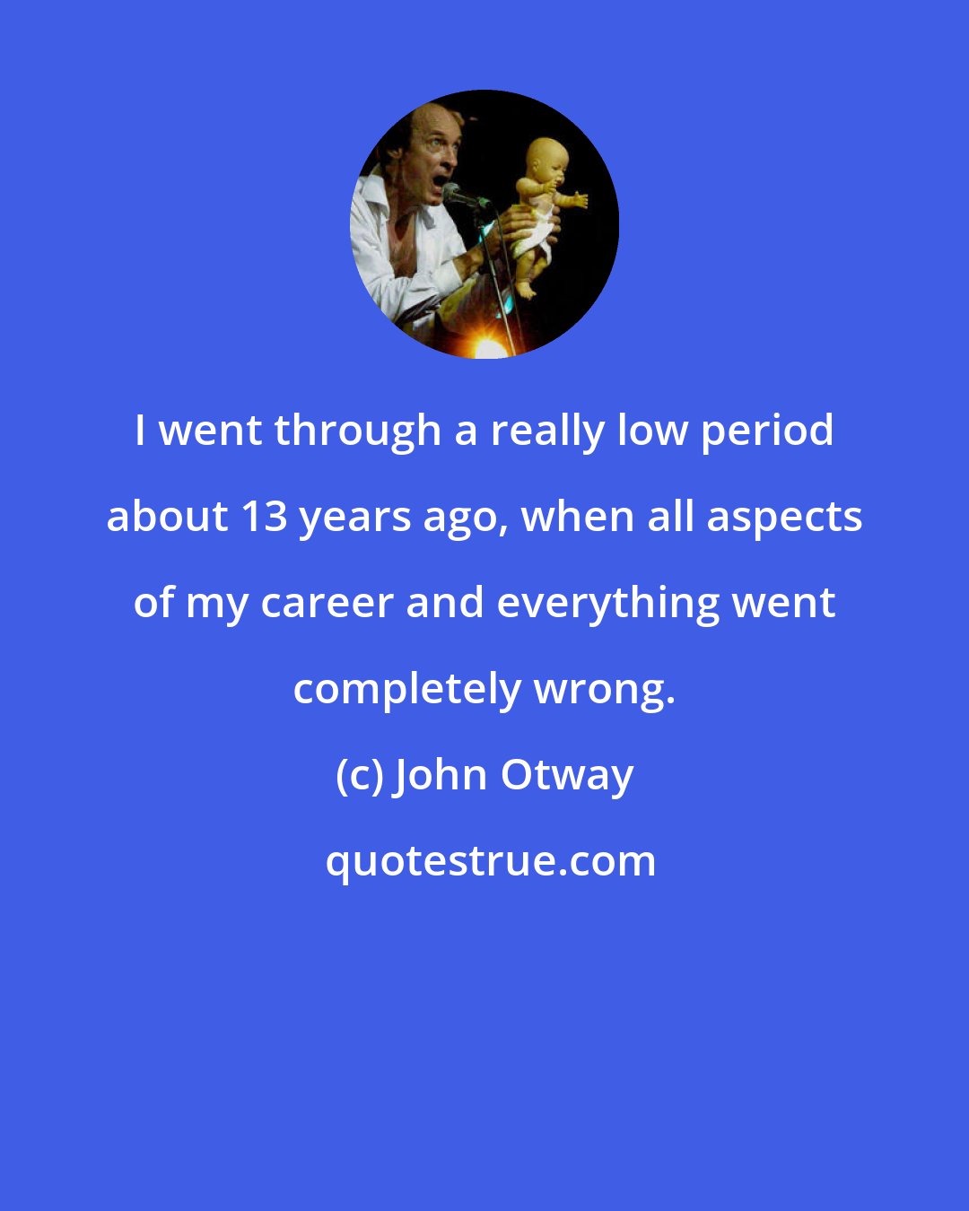 John Otway: I went through a really low period about 13 years ago, when all aspects of my career and everything went completely wrong.