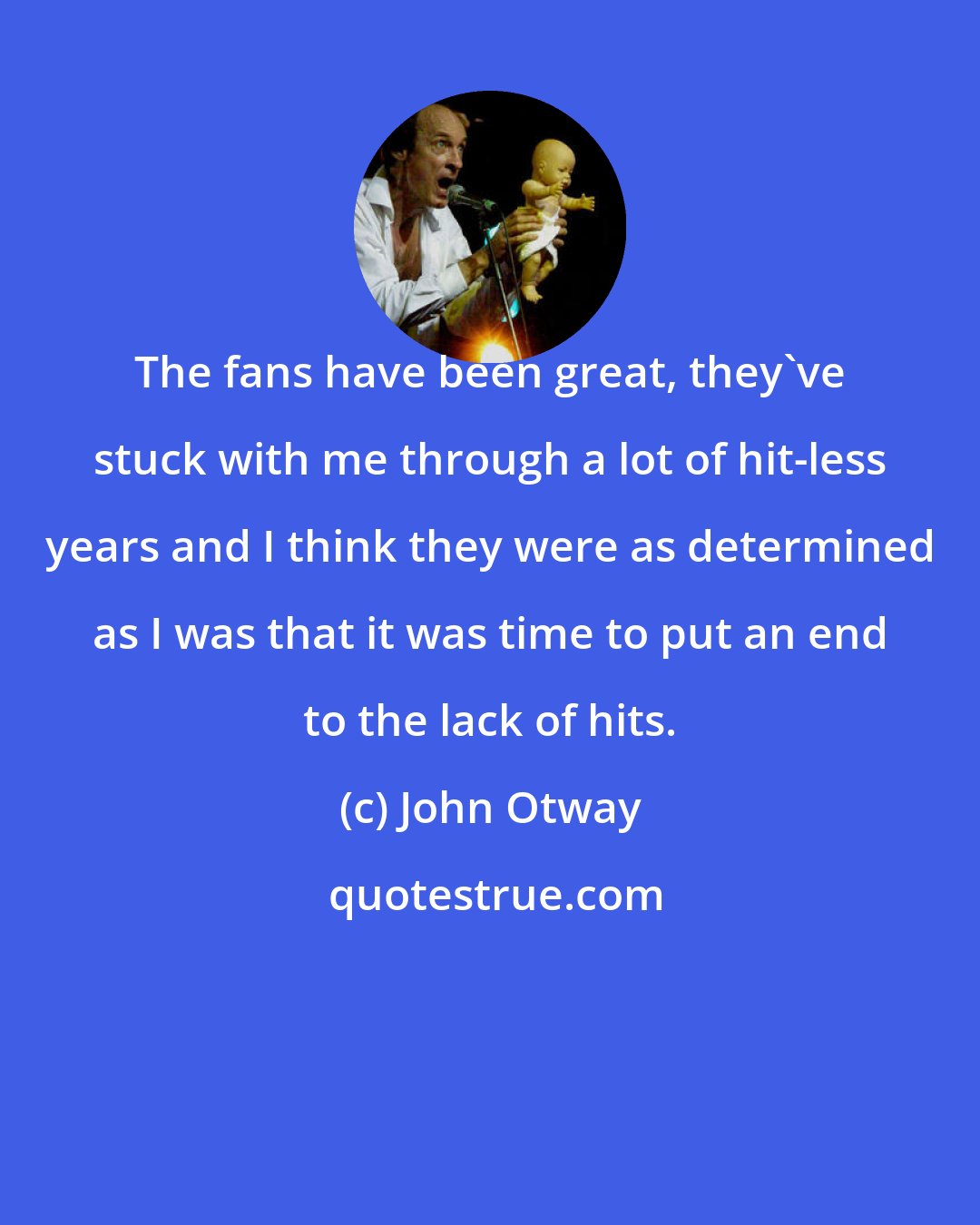 John Otway: The fans have been great, they've stuck with me through a lot of hit-less years and I think they were as determined as I was that it was time to put an end to the lack of hits.