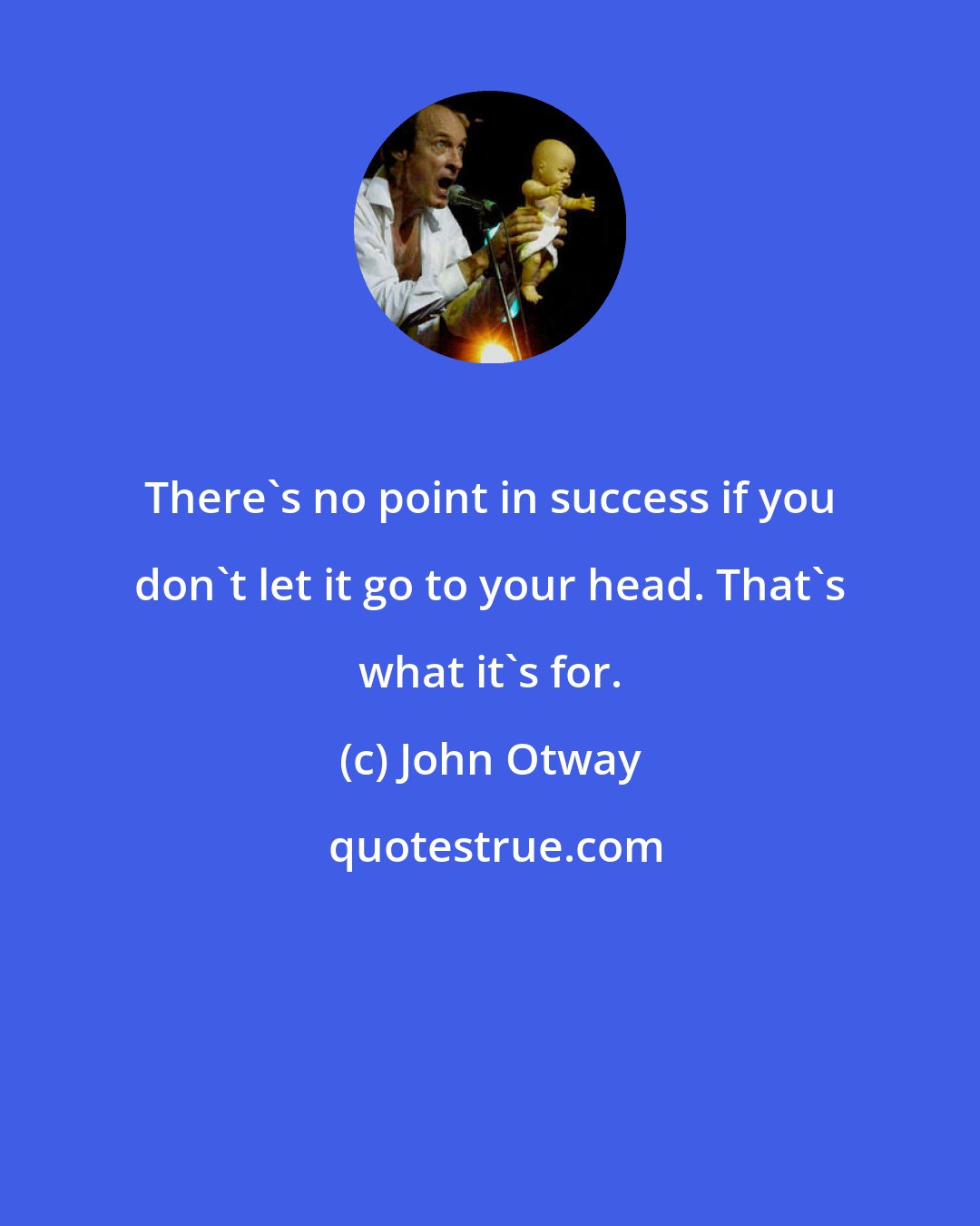 John Otway: There's no point in success if you don't let it go to your head. That's what it's for.