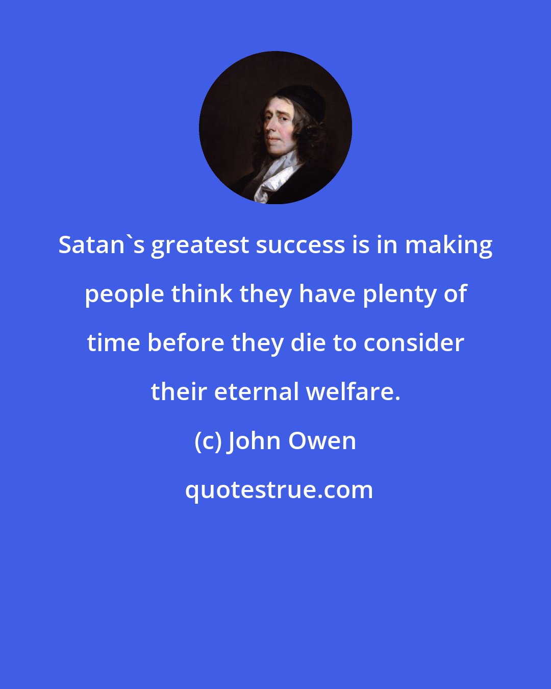 John Owen: Satan's greatest success is in making people think they have plenty of time before they die to consider their eternal welfare.