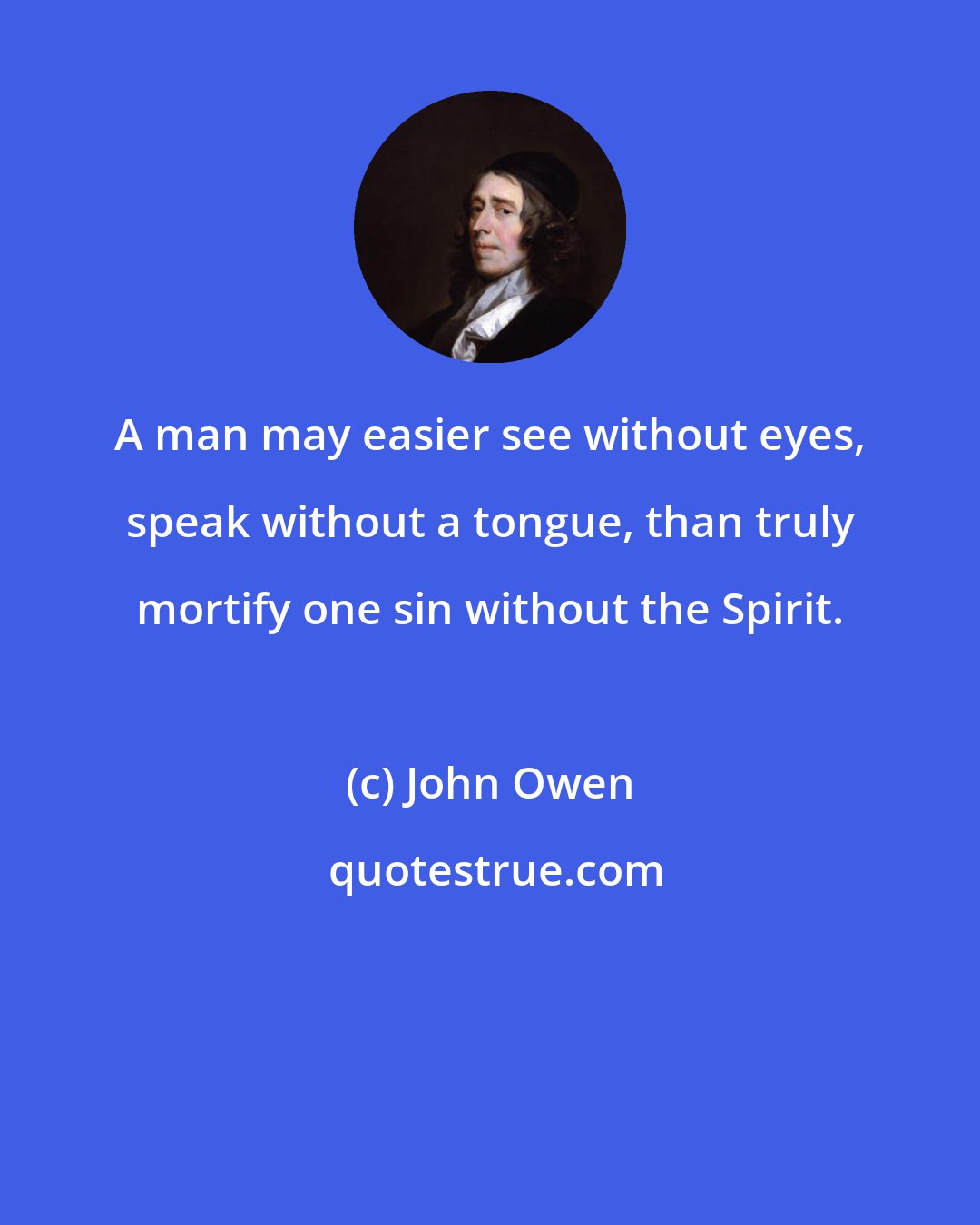 John Owen: A man may easier see without eyes, speak without a tongue, than truly mortify one sin without the Spirit.