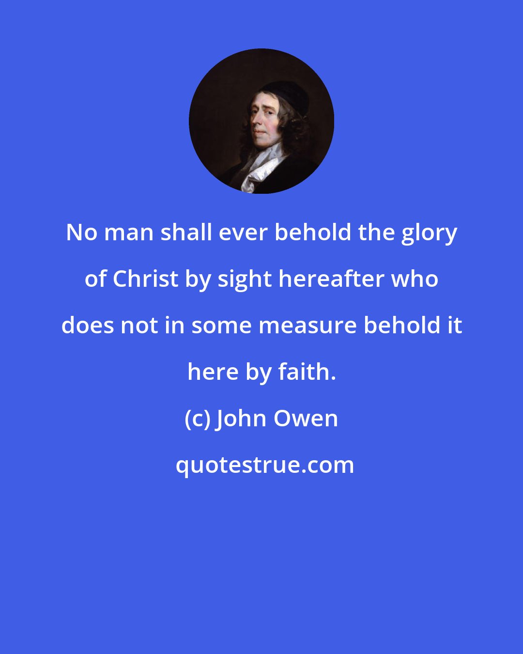 John Owen: No man shall ever behold the glory of Christ by sight hereafter who does not in some measure behold it here by faith.