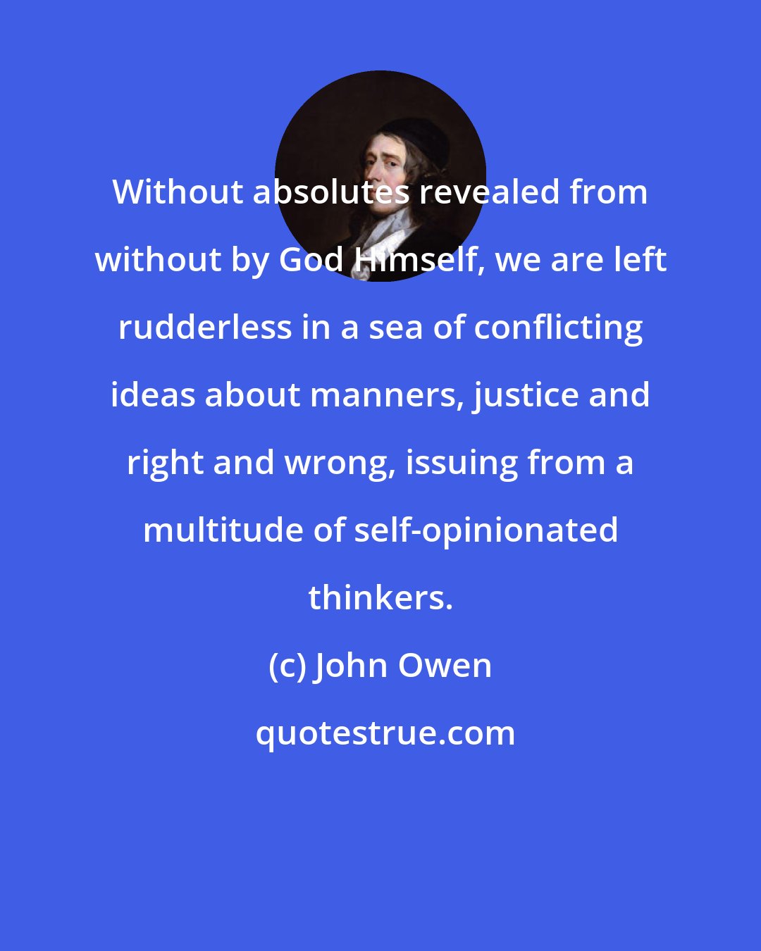 John Owen: Without absolutes revealed from without by God Himself, we are left rudderless in a sea of conflicting ideas about manners, justice and right and wrong, issuing from a multitude of self-opinionated thinkers.