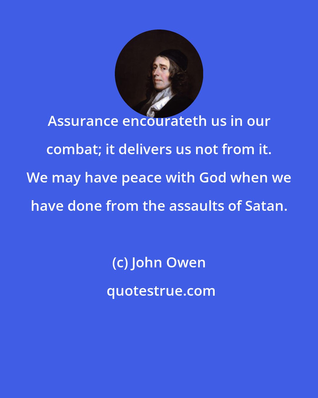 John Owen: Assurance encourateth us in our combat; it delivers us not from it. We may have peace with God when we have done from the assaults of Satan.