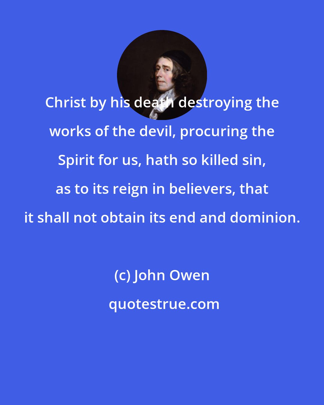 John Owen: Christ by his death destroying the works of the devil, procuring the Spirit for us, hath so killed sin, as to its reign in believers, that it shall not obtain its end and dominion.