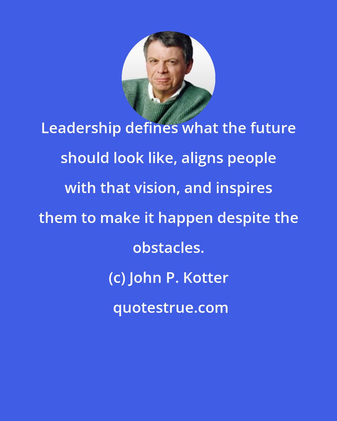 John P. Kotter: Leadership defines what the future should look like, aligns people with that vision, and inspires them to make it happen despite the obstacles.