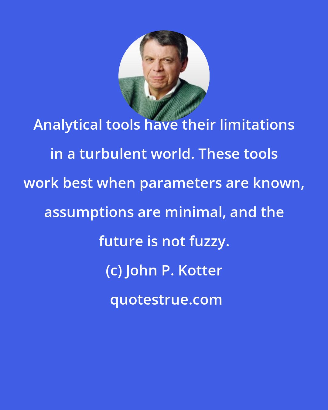 John P. Kotter: Analytical tools have their limitations in a turbulent world. These tools work best when parameters are known, assumptions are minimal, and the future is not fuzzy.