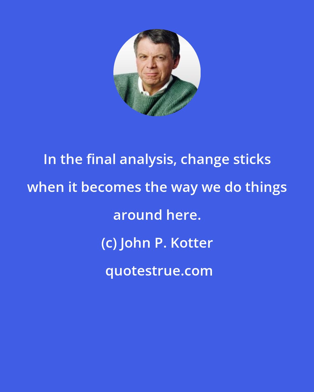 John P. Kotter: In the final analysis, change sticks when it becomes the way we do things around here.