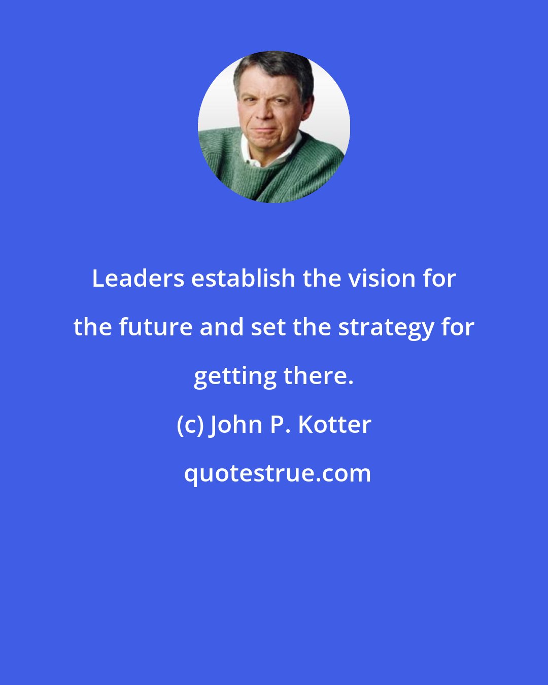 John P. Kotter: Leaders establish the vision for the future and set the strategy for getting there.