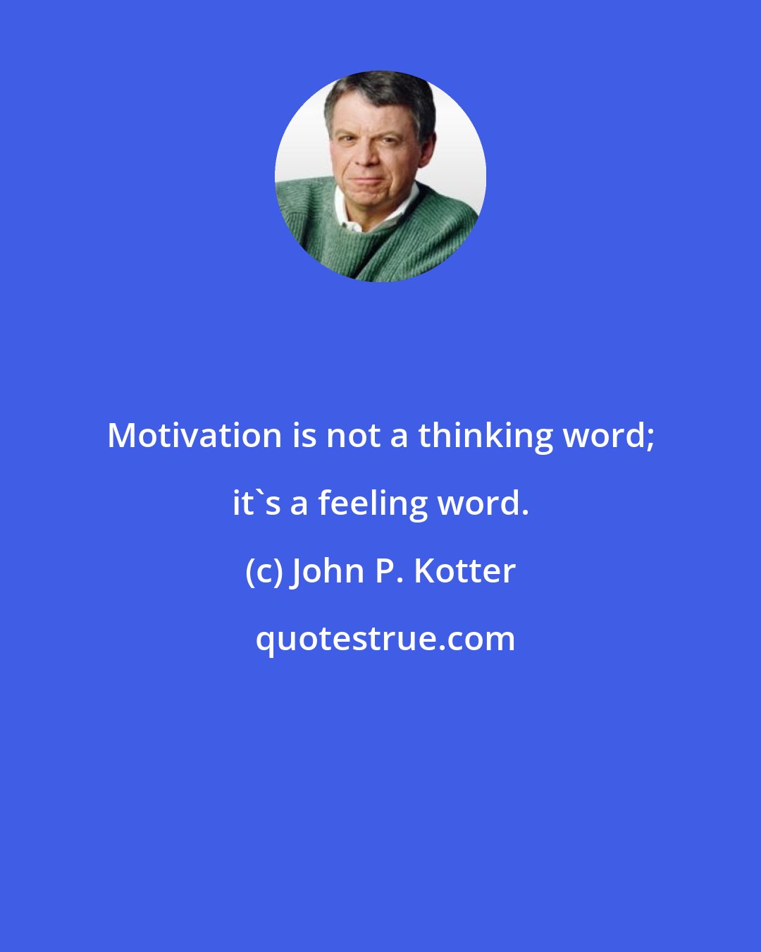 John P. Kotter: Motivation is not a thinking word; it's a feeling word.