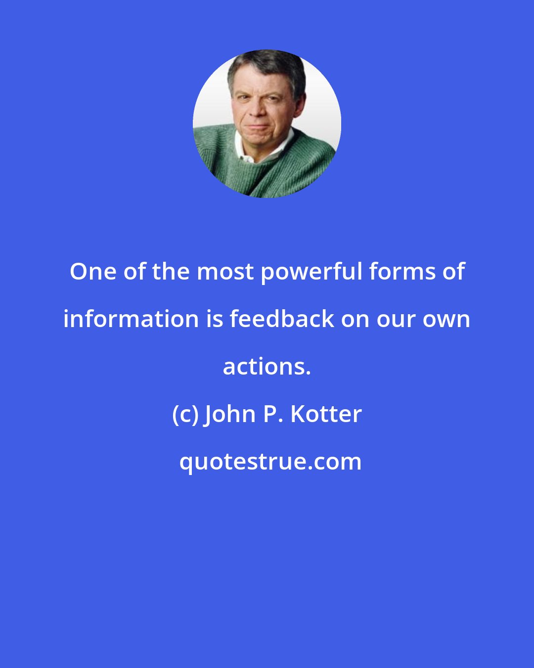 John P. Kotter: One of the most powerful forms of information is feedback on our own actions.