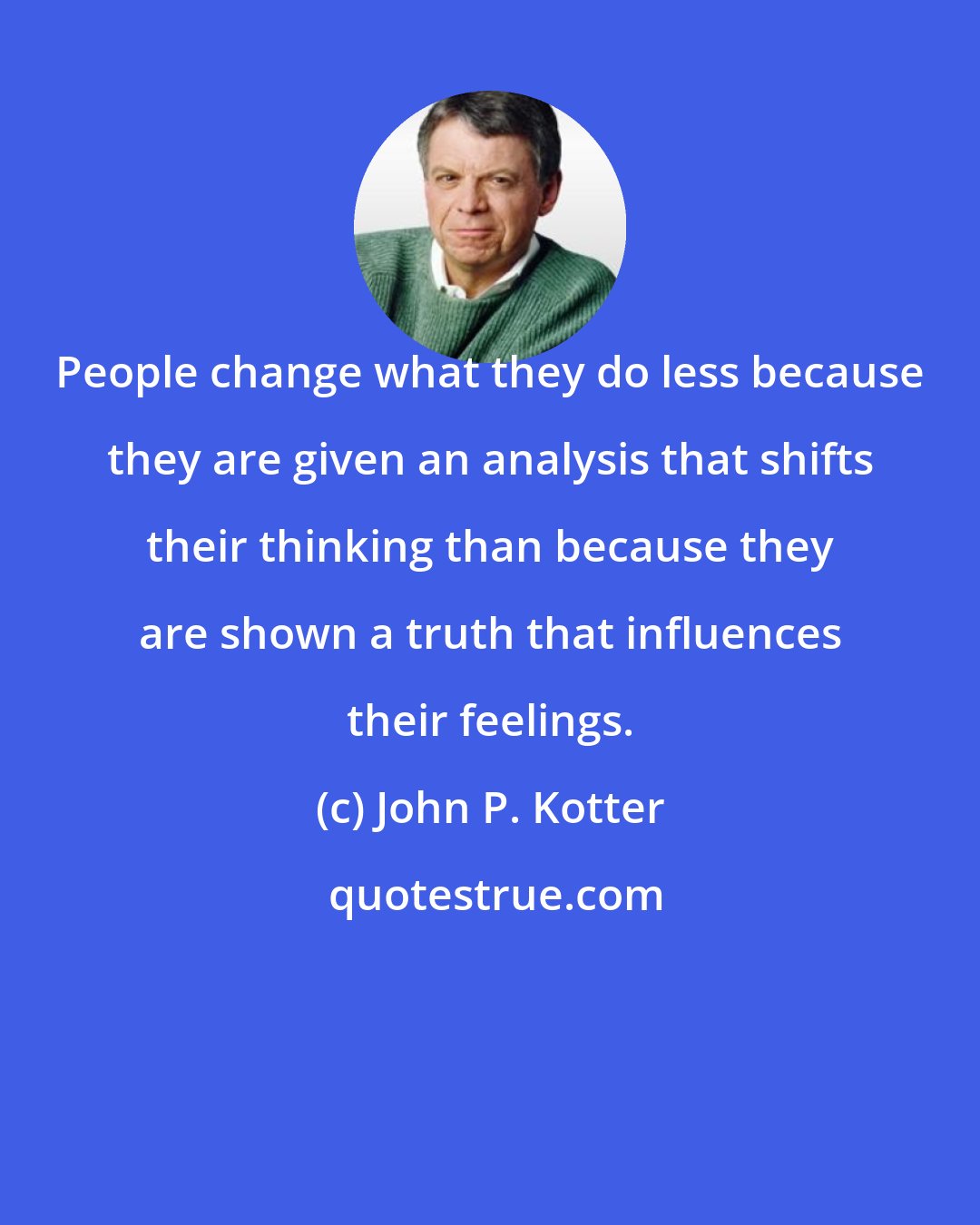 John P. Kotter: People change what they do less because they are given an analysis that shifts their thinking than because they are shown a truth that influences their feelings.