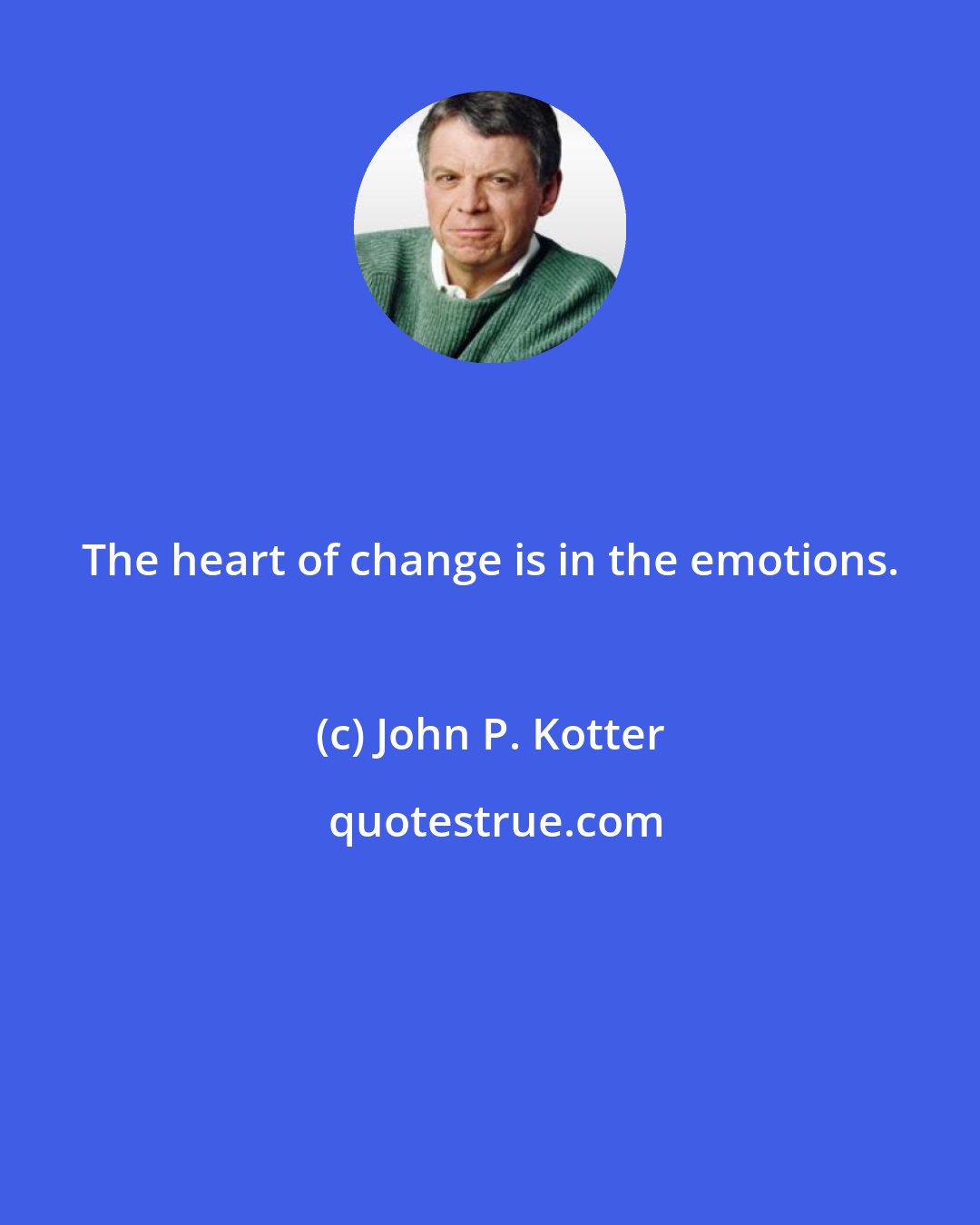 John P. Kotter: The heart of change is in the emotions.