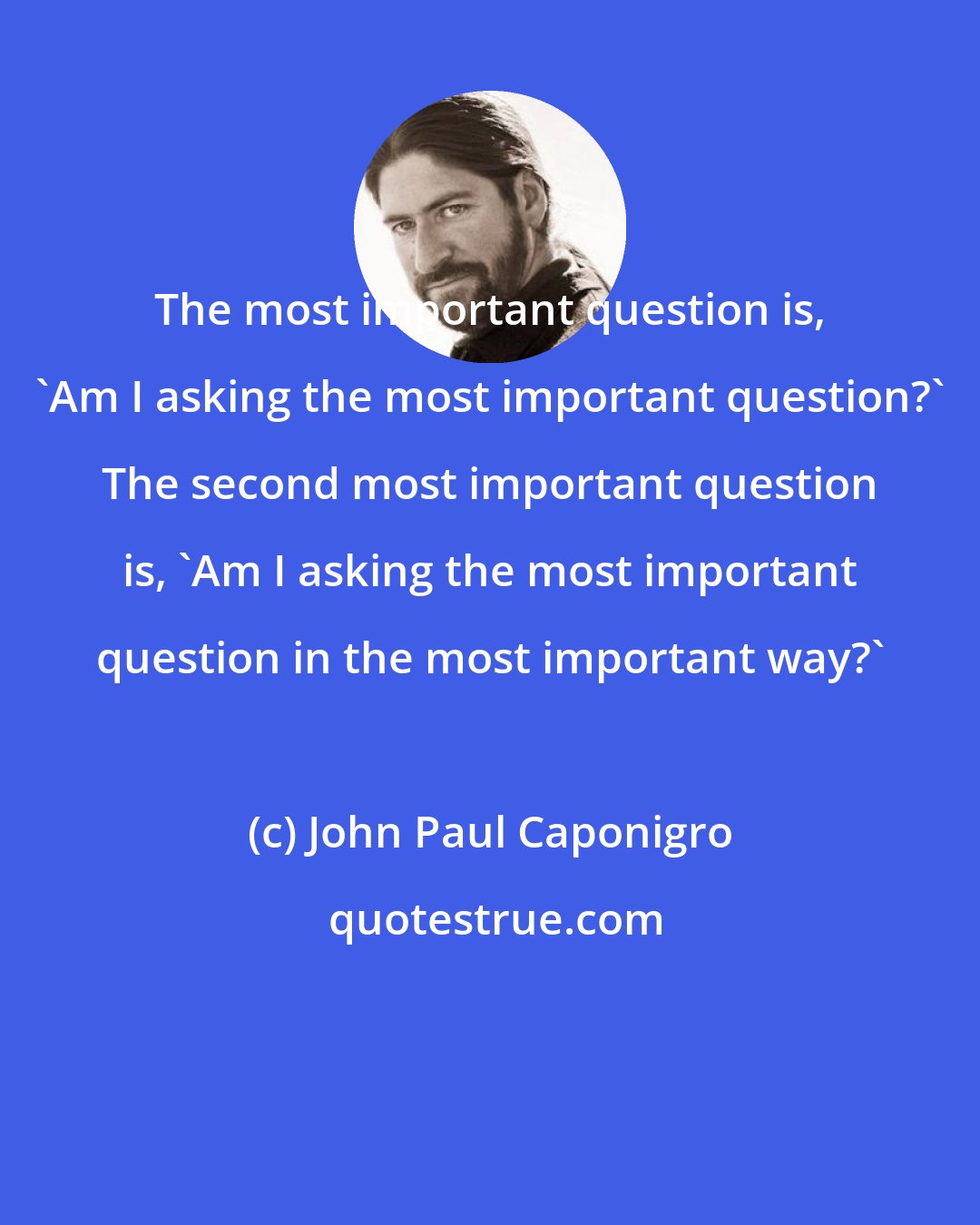 John Paul Caponigro: The most important question is, 'Am I asking the most important question?' The second most important question is, 'Am I asking the most important question in the most important way?'