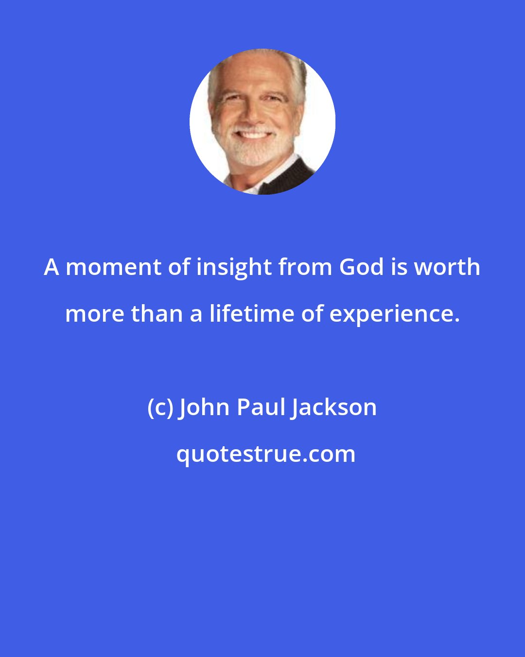 John Paul Jackson: A moment of insight from God is worth more than a lifetime of experience.