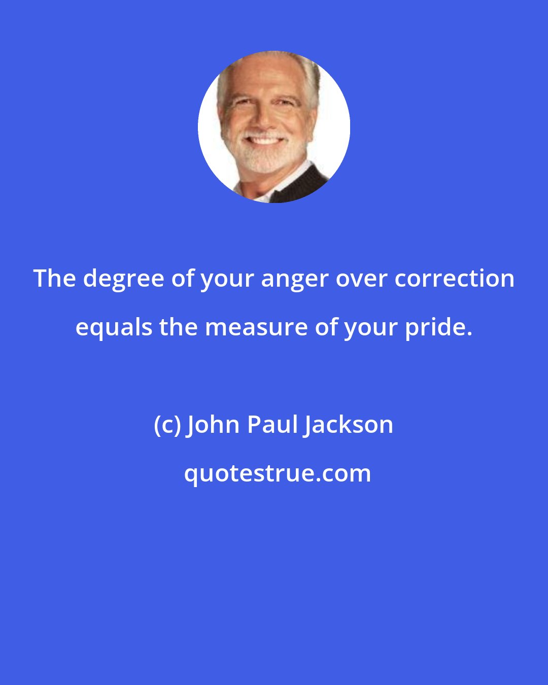 John Paul Jackson: The degree of your anger over correction equals the measure of your pride.
