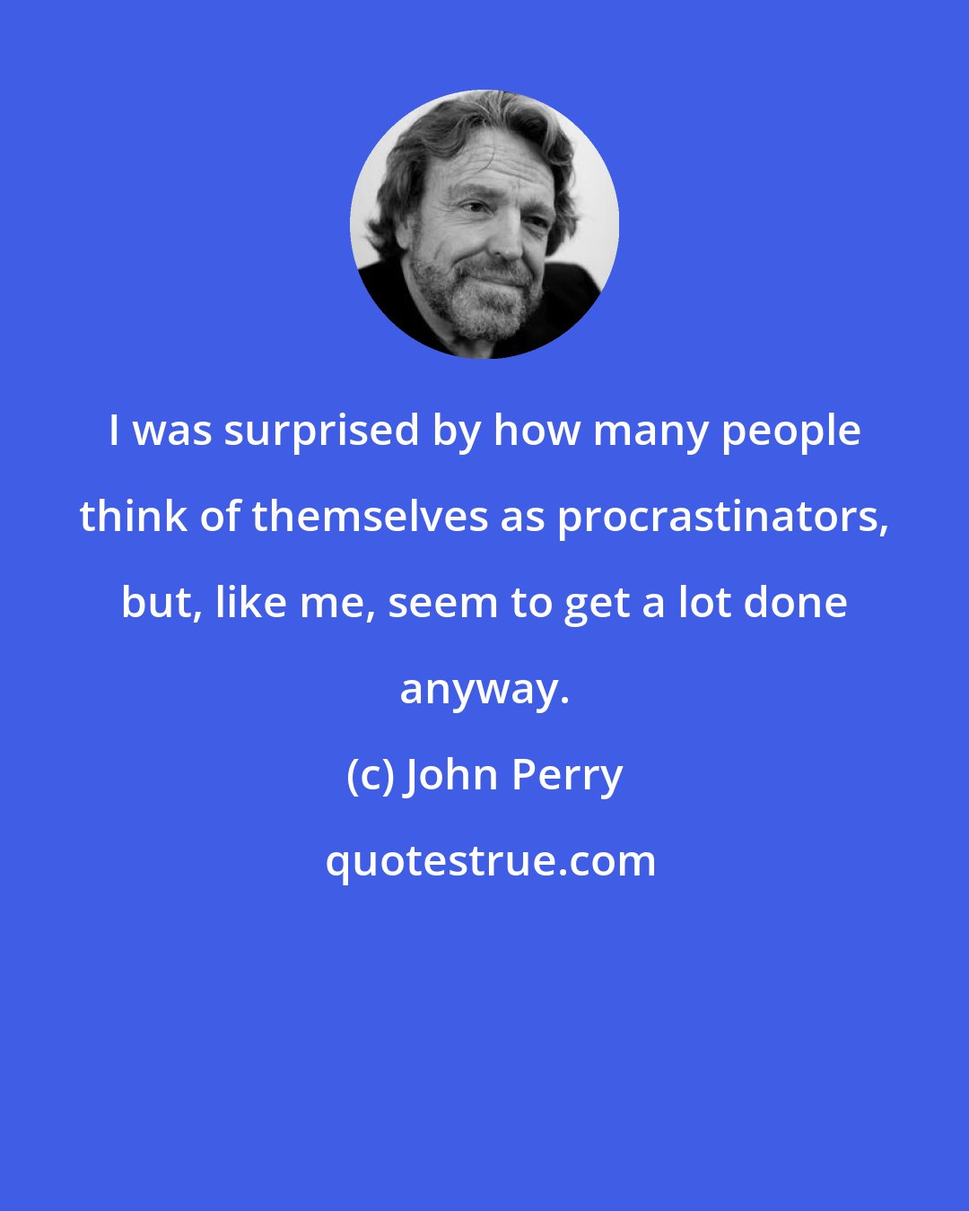 John Perry: I was surprised by how many people think of themselves as procrastinators, but, like me, seem to get a lot done anyway.