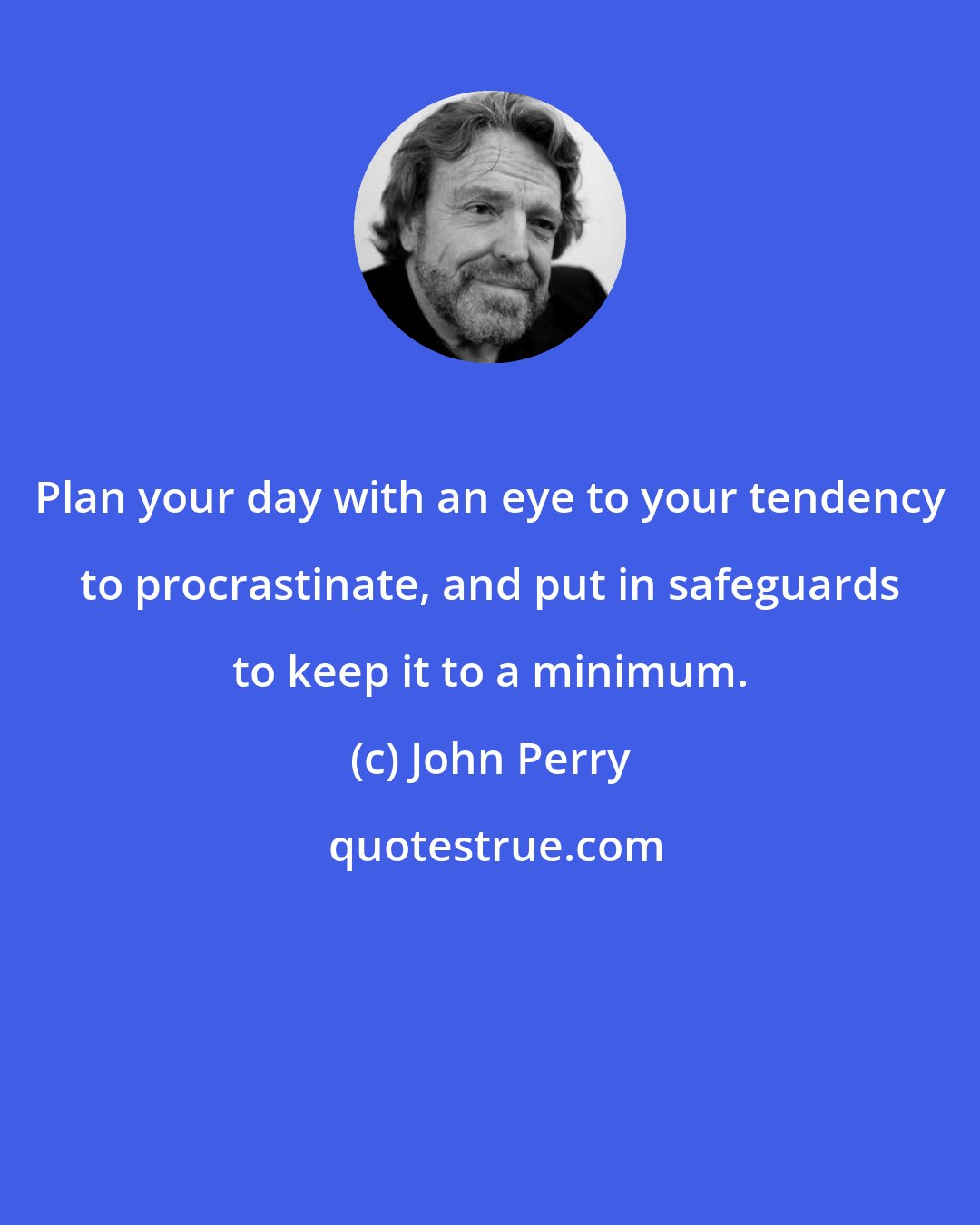 John Perry: Plan your day with an eye to your tendency to procrastinate, and put in safeguards to keep it to a minimum.