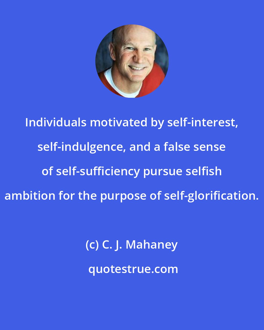 C. J. Mahaney: Individuals motivated by self-interest, self-indulgence, and a false sense of self-sufficiency pursue selfish ambition for the purpose of self-glorification.