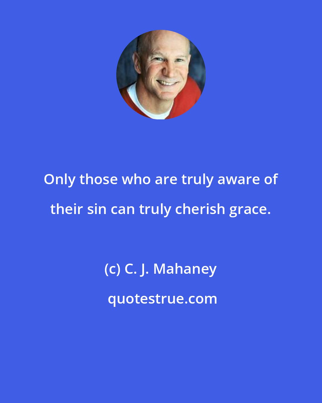 C. J. Mahaney: Only those who are truly aware of their sin can truly cherish grace.