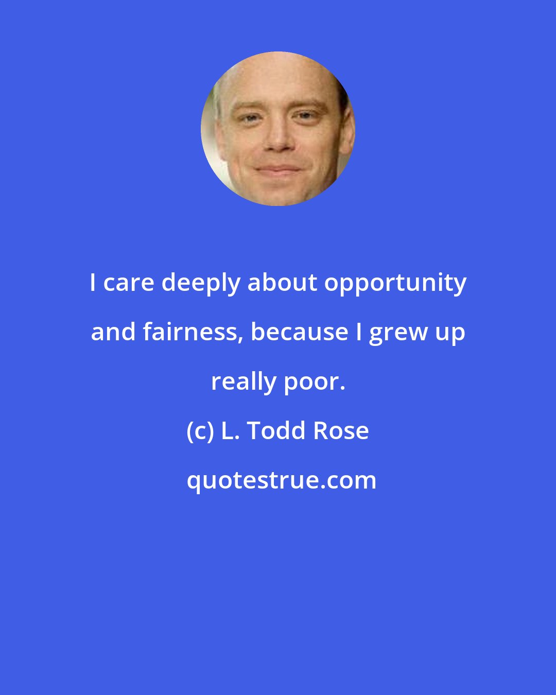 L. Todd Rose: I care deeply about opportunity and fairness, because I grew up really poor.