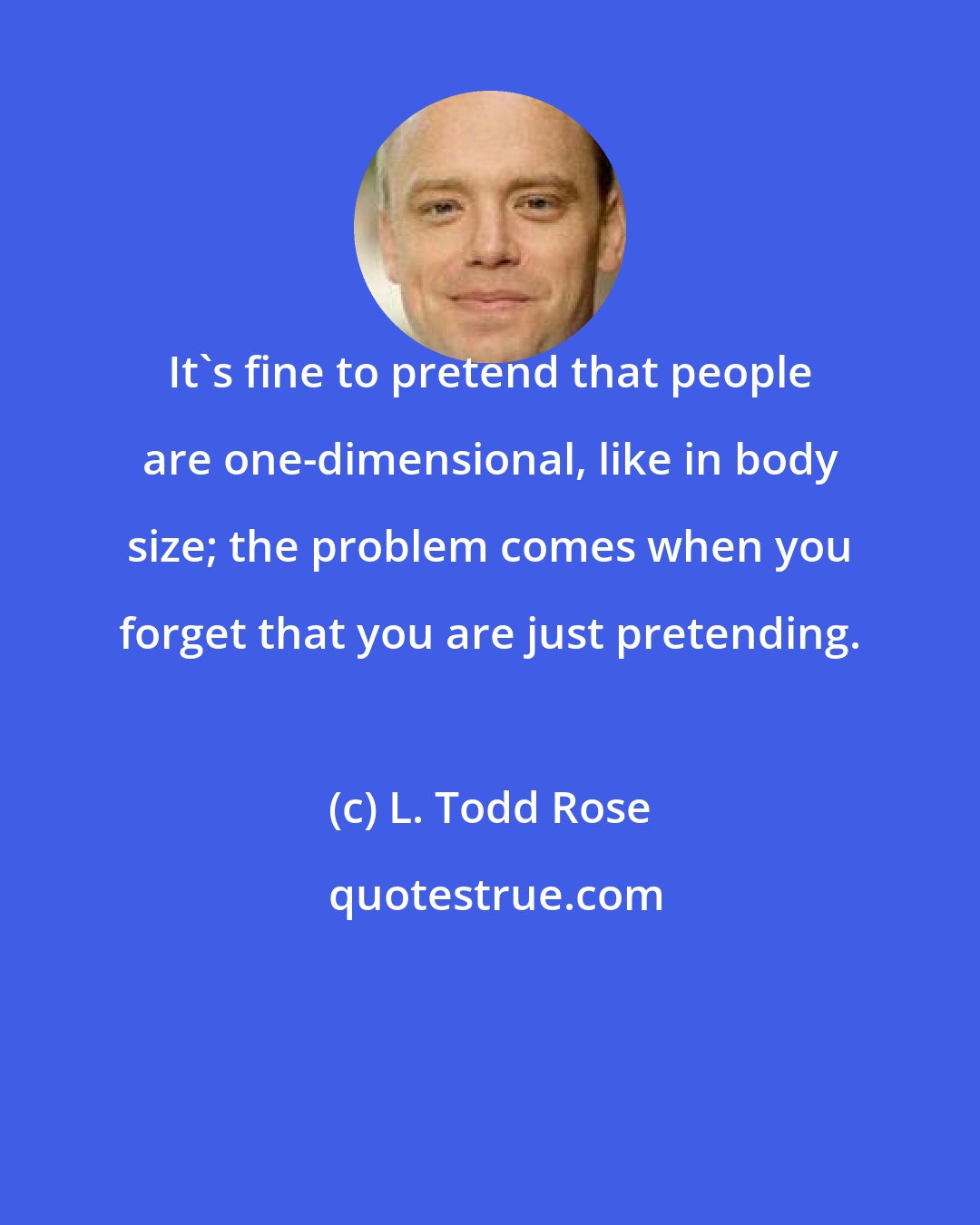 L. Todd Rose: It's fine to pretend that people are one-dimensional, like in body size; the problem comes when you forget that you are just pretending.