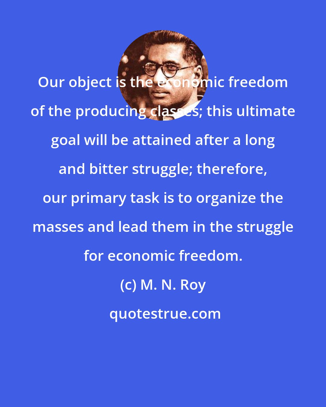 M. N. Roy: Our object is the economic freedom of the producing classes; this ultimate goal will be attained after a long and bitter struggle; therefore, our primary task is to organize the masses and lead them in the struggle for economic freedom.