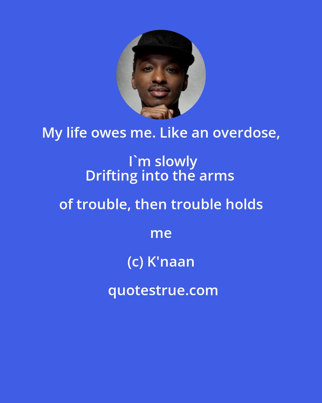 K'naan: My life owes me. Like an overdose, I'm slowly
Drifting into the arms of trouble, then trouble holds me