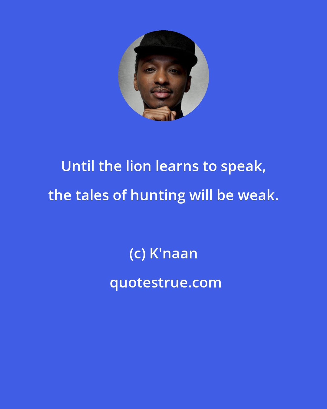 K'naan: Until the lion learns to speak, the tales of hunting will be weak.