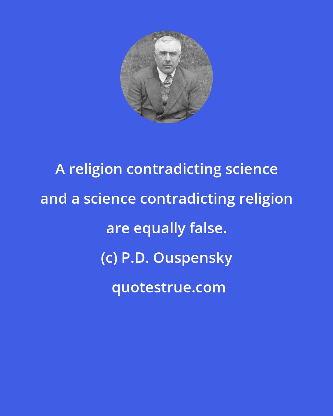 P.D. Ouspensky: A religion contradicting science and a science contradicting religion are equally false.