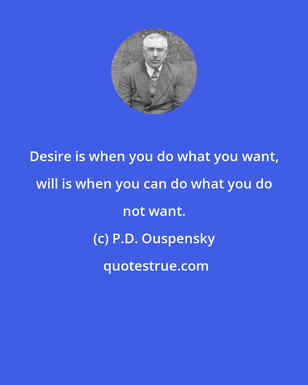 P.D. Ouspensky: Desire is when you do what you want, will is when you can do what you do not want.