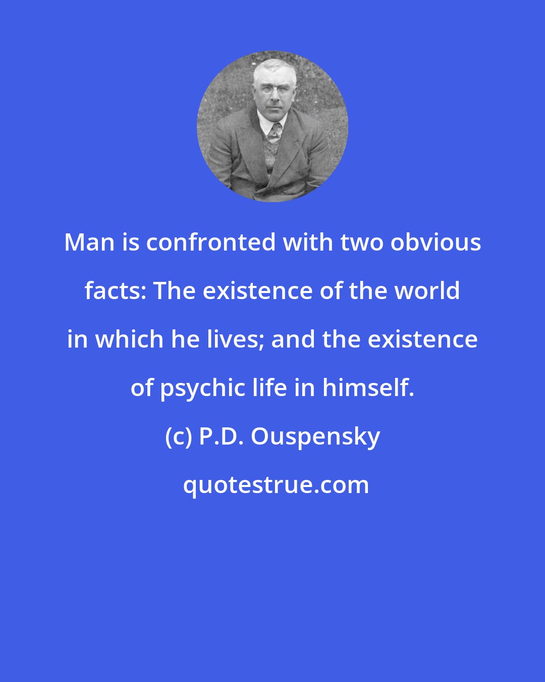 P.D. Ouspensky: Man is confronted with two obvious facts: The existence of the world in which he lives; and the existence of psychic life in himself.