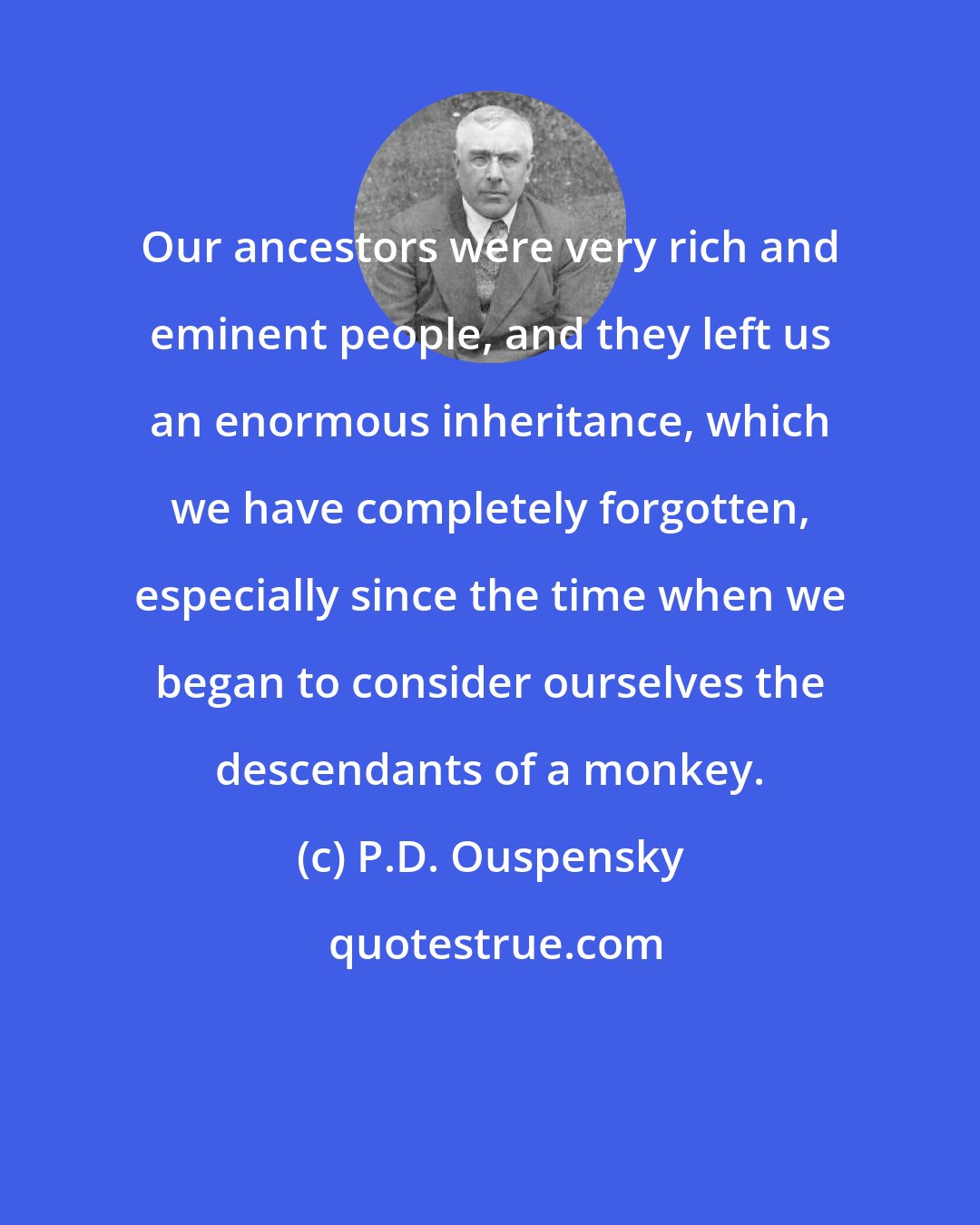 P.D. Ouspensky: Our ancestors were very rich and eminent people, and they left us an enormous inheritance, which we have completely forgotten, especially since the time when we began to consider ourselves the descendants of a monkey.