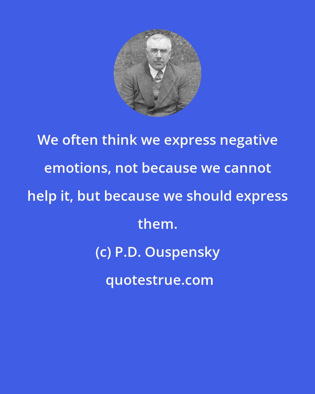 P.D. Ouspensky: We often think we express negative emotions, not because we cannot help it, but because we should express them.