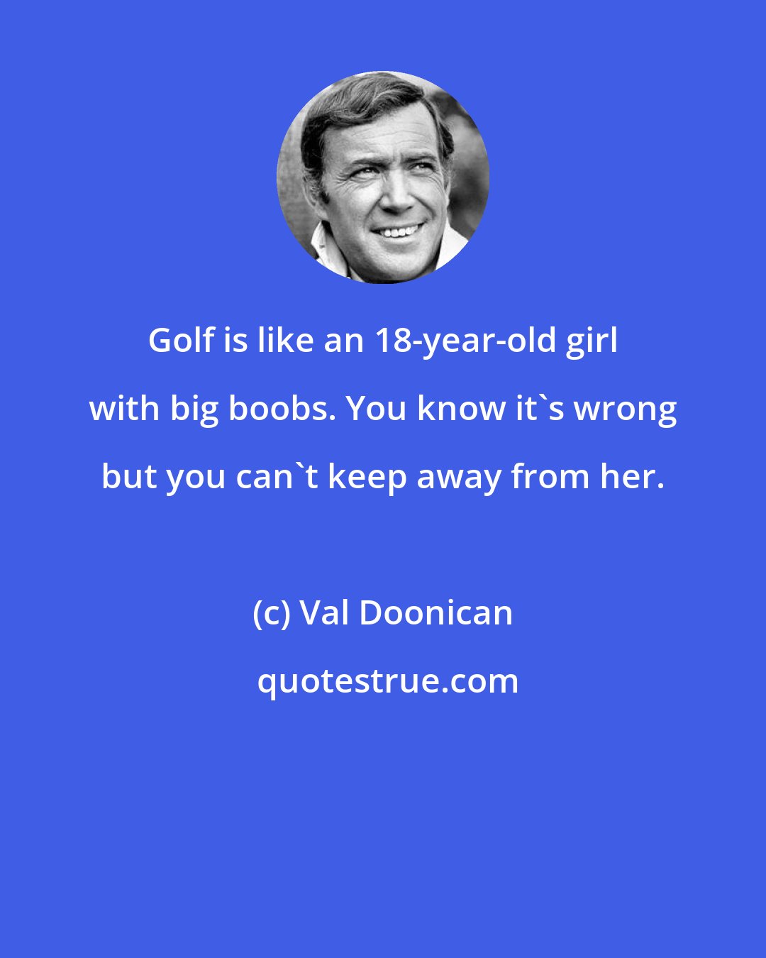 Val Doonican: Golf is like an 18-year-old girl with big boobs. You know it's wrong but you can't keep away from her.