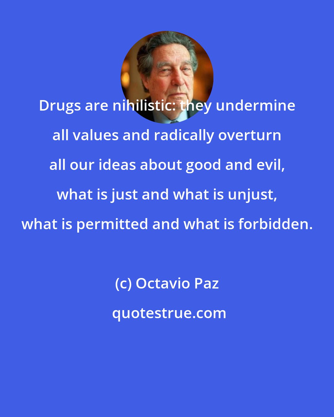 Octavio Paz: Drugs are nihilistic: they undermine all values and radically overturn all our ideas about good and evil, what is just and what is unjust, what is permitted and what is forbidden.