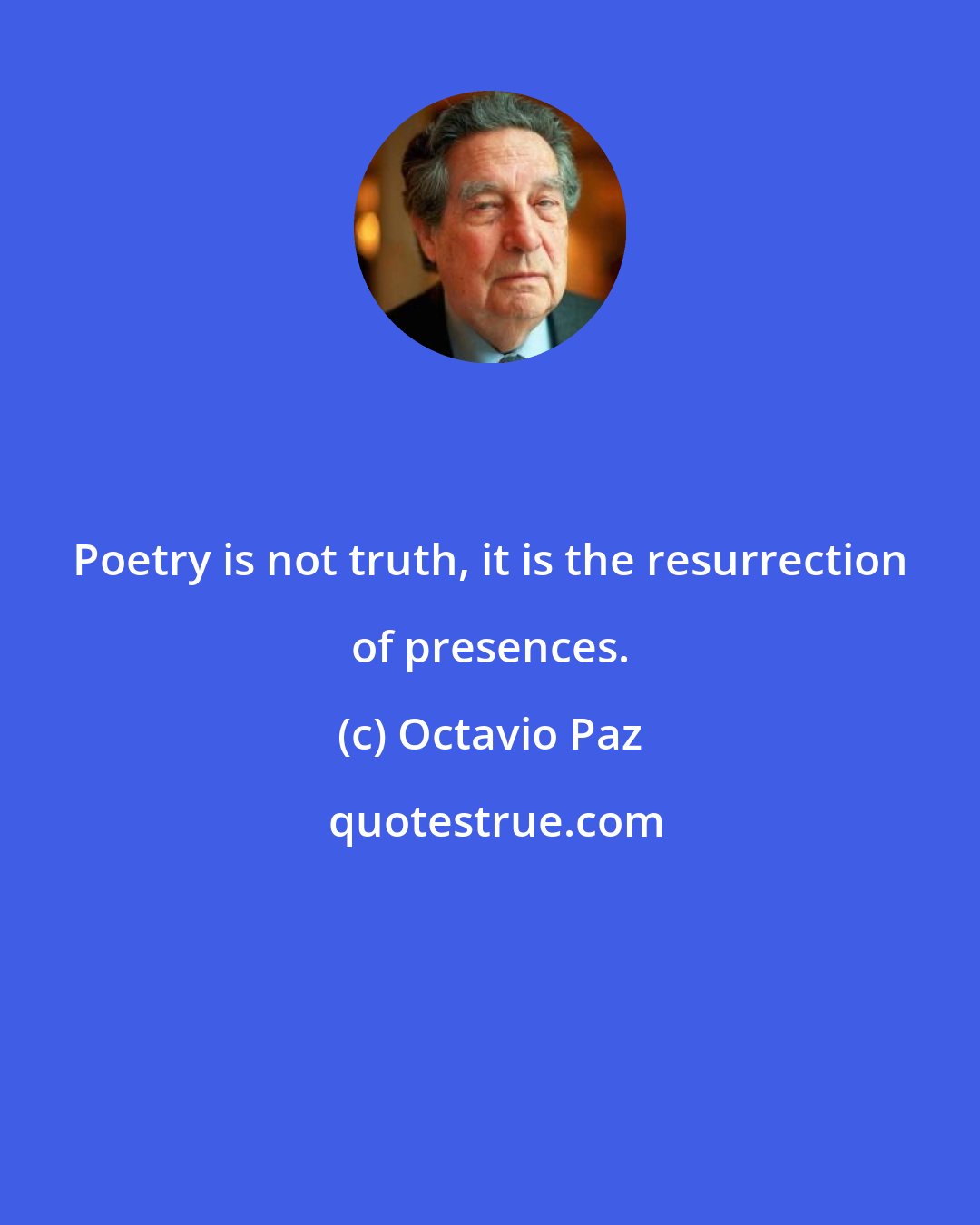 Octavio Paz: Poetry is not truth, it is the resurrection of presences.