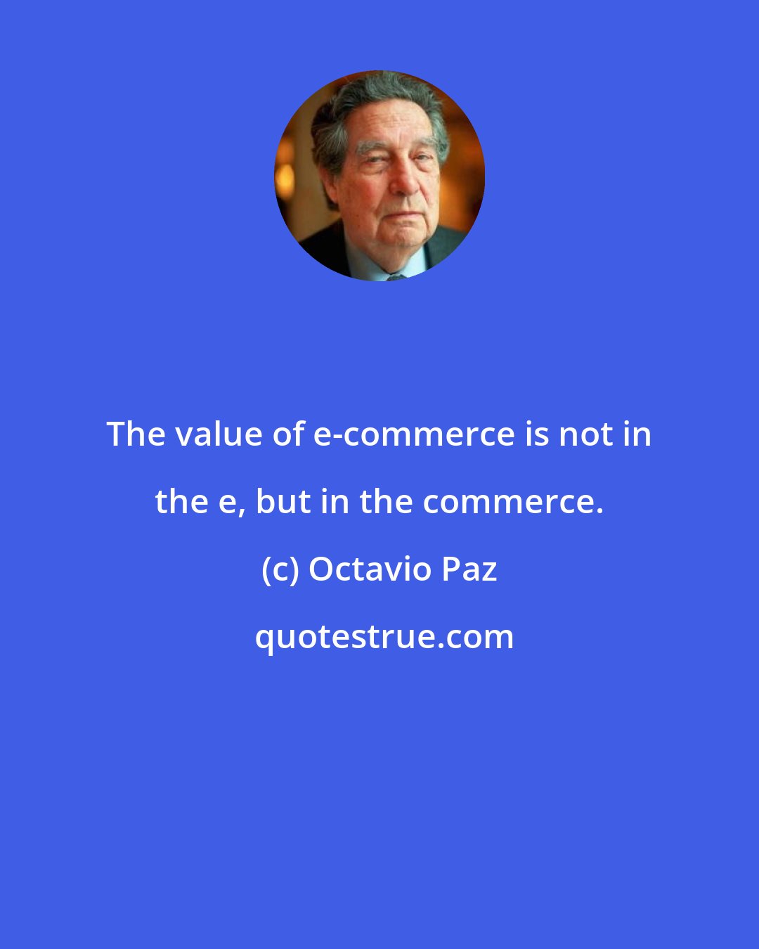 Octavio Paz: The value of e-commerce is not in the e, but in the commerce.