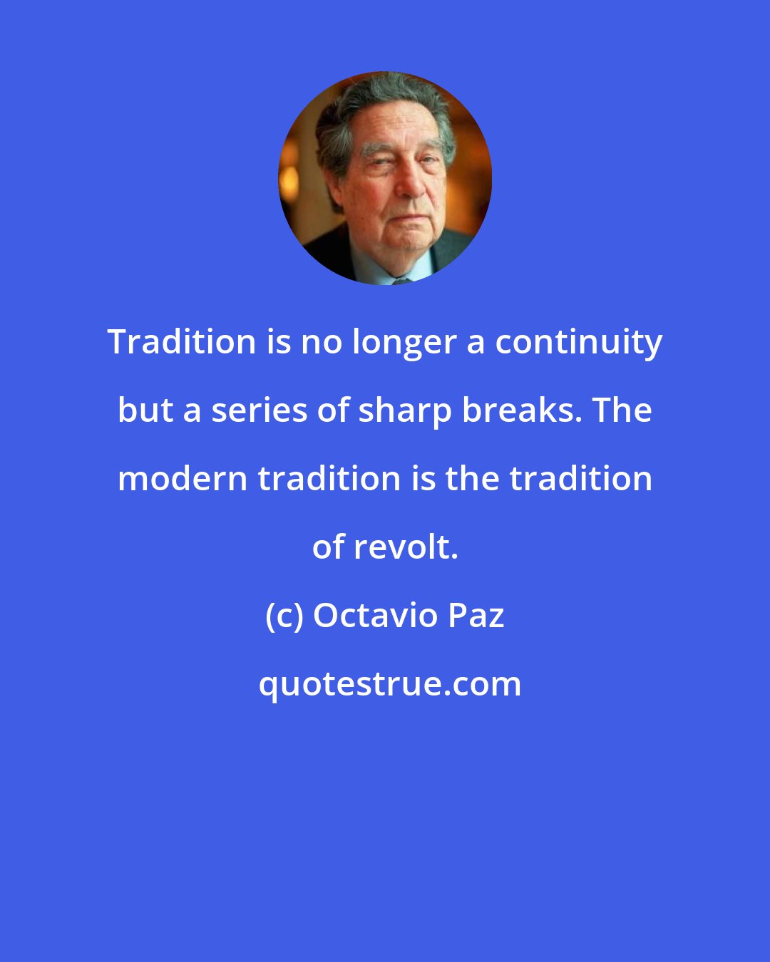 Octavio Paz: Tradition is no longer a continuity but a series of sharp breaks. The modern tradition is the tradition of revolt.