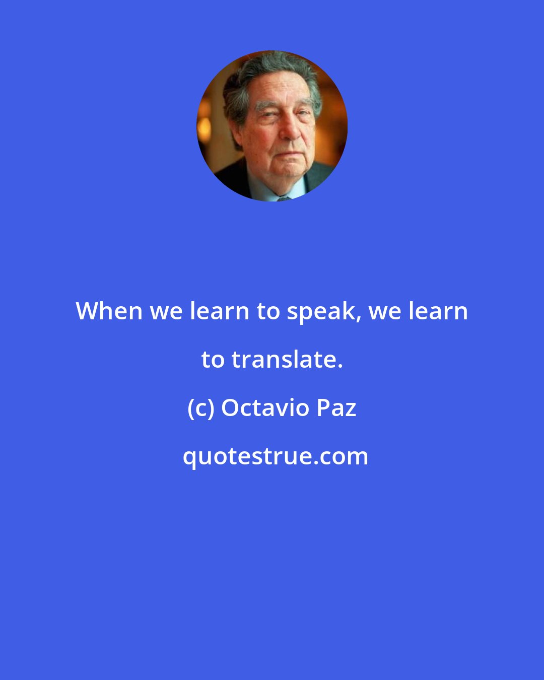 Octavio Paz: When we learn to speak, we learn to translate.