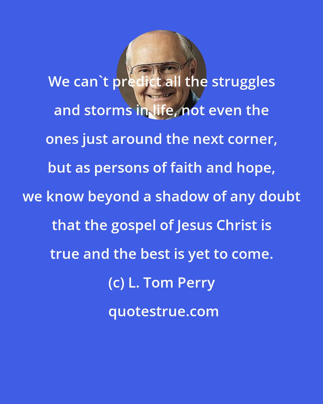 L. Tom Perry: We can't predict all the struggles and storms in life, not even the ones just around the next corner, but as persons of faith and hope, we know beyond a shadow of any doubt that the gospel of Jesus Christ is true and the best is yet to come.