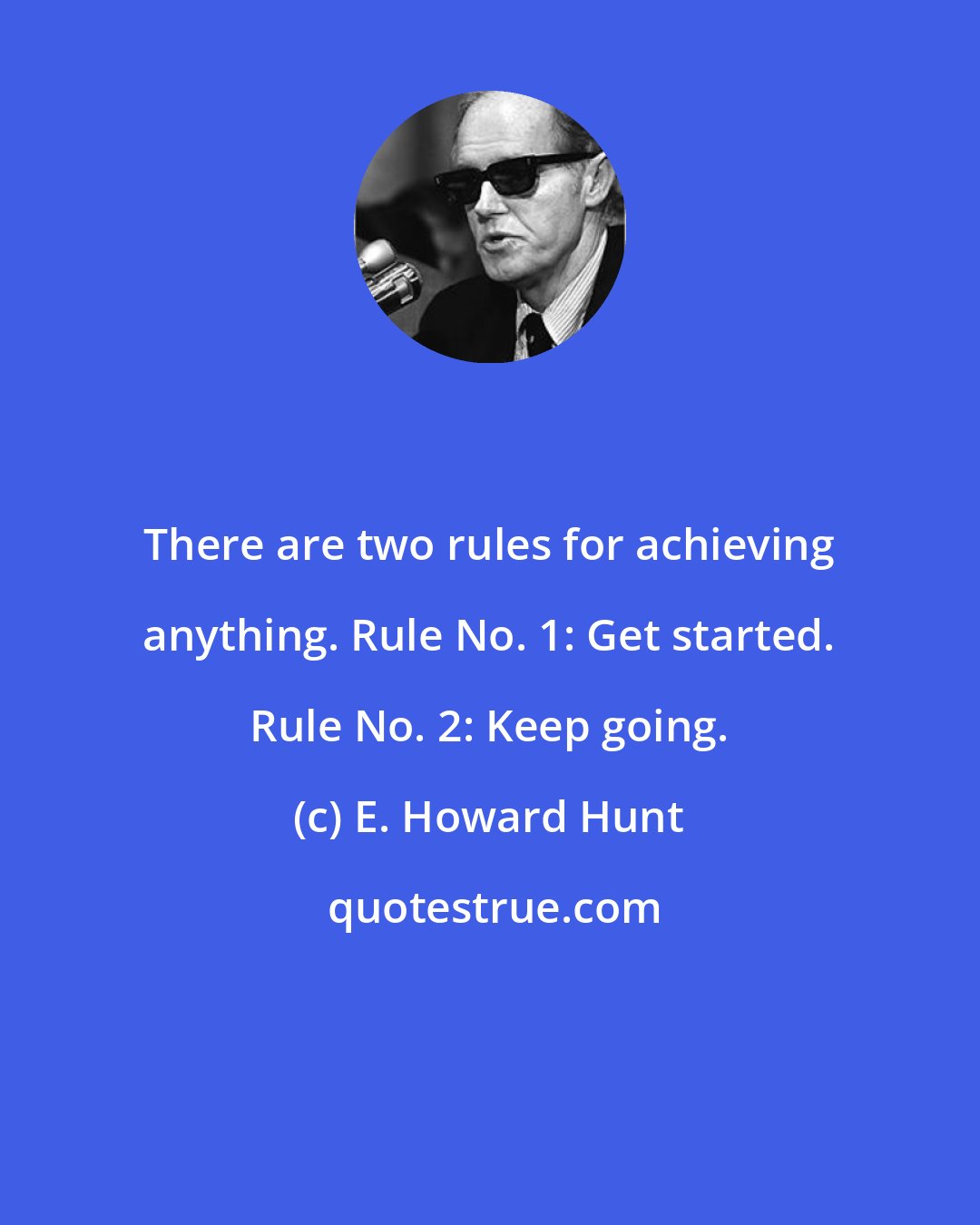 E. Howard Hunt: There are two rules for achieving anything. Rule No. 1: Get started. Rule No. 2: Keep going.