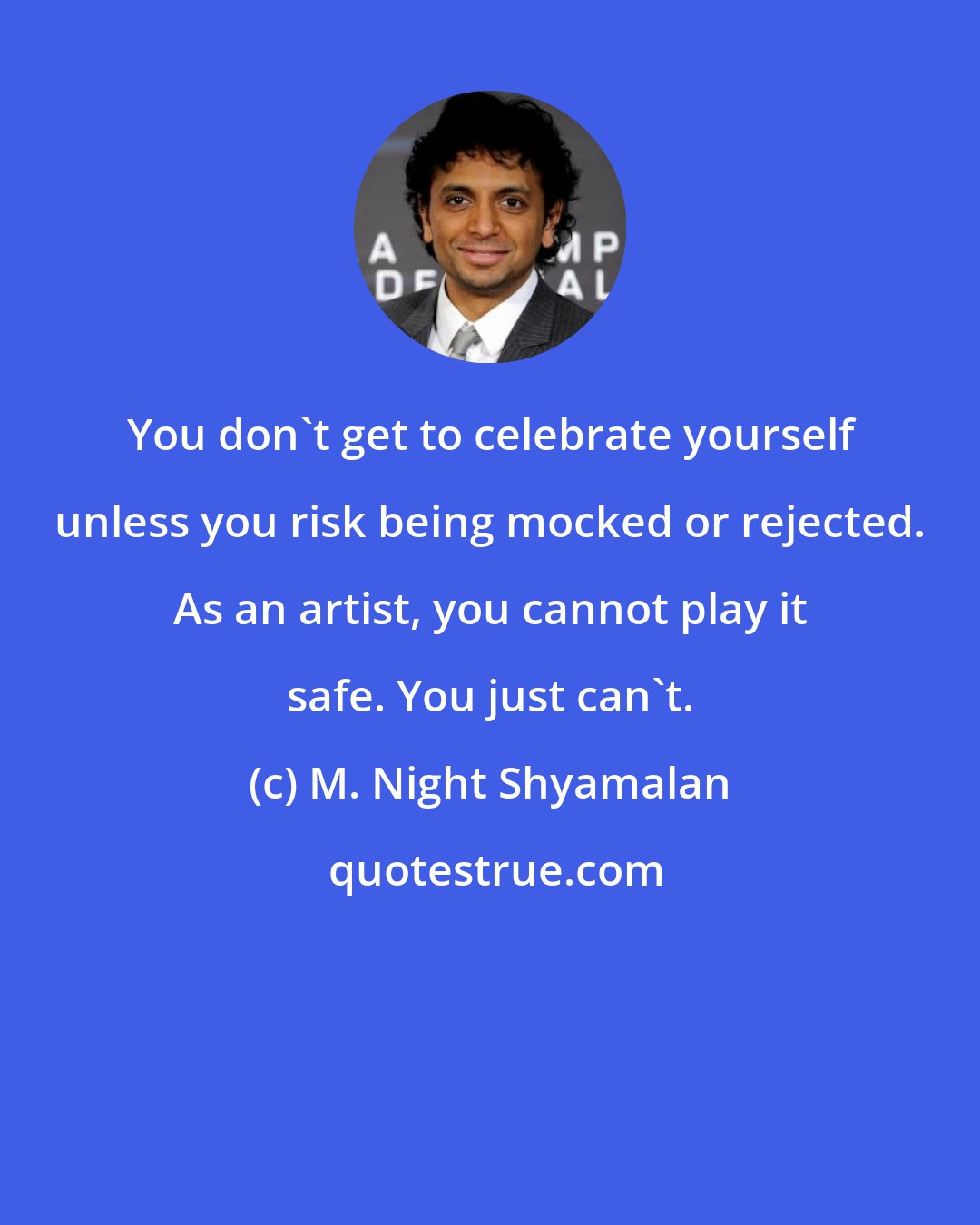 M. Night Shyamalan: You don't get to celebrate yourself unless you risk being mocked or rejected. As an artist, you cannot play it safe. You just can't.