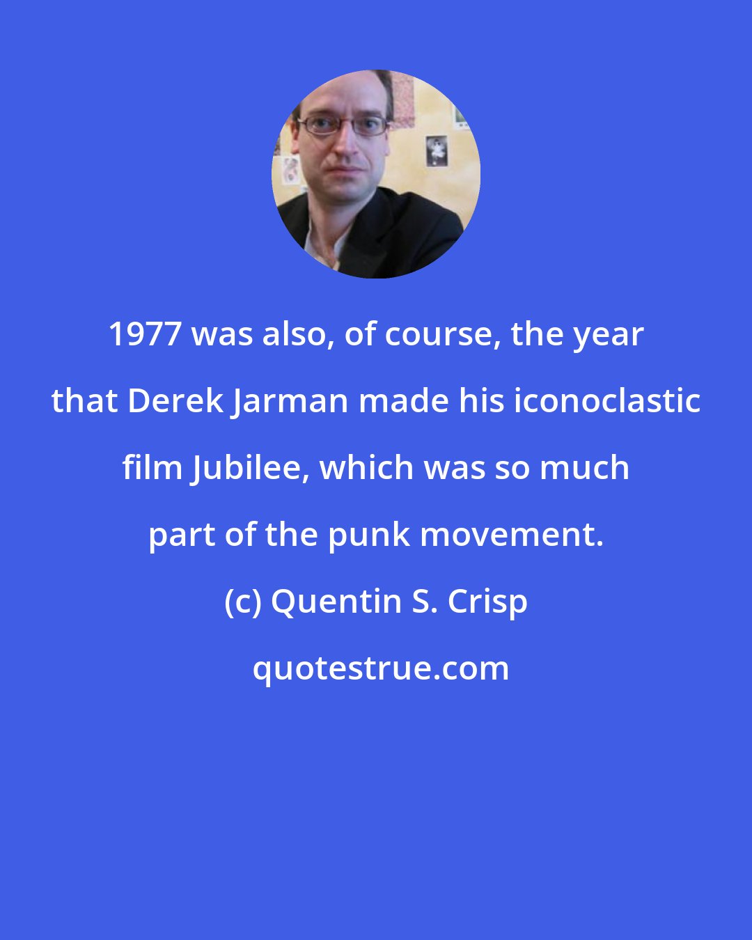 Quentin S. Crisp: 1977 was also, of course, the year that Derek Jarman made his iconoclastic film Jubilee, which was so much part of the punk movement.