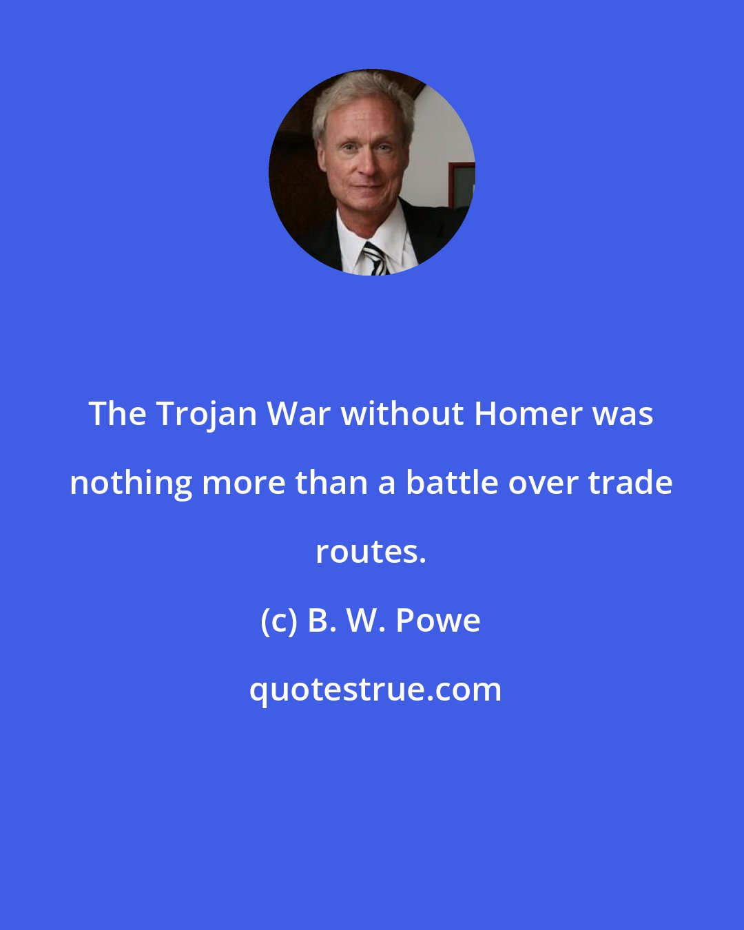 B. W. Powe: The Trojan War without Homer was nothing more than a battle over trade routes.