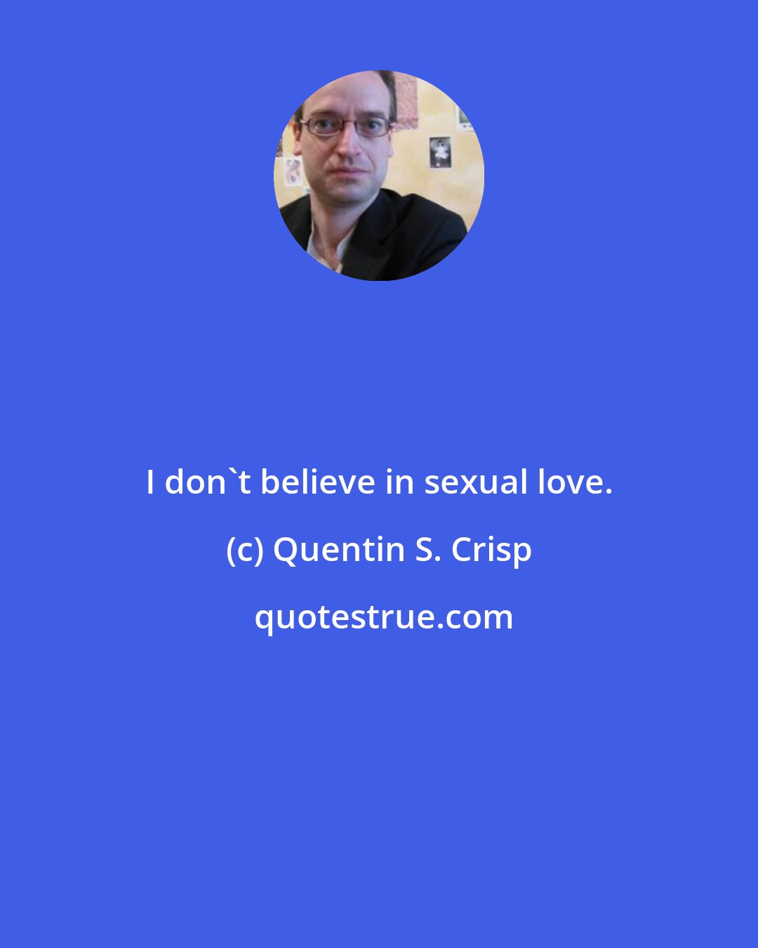 Quentin S. Crisp: I don't believe in sexual love.