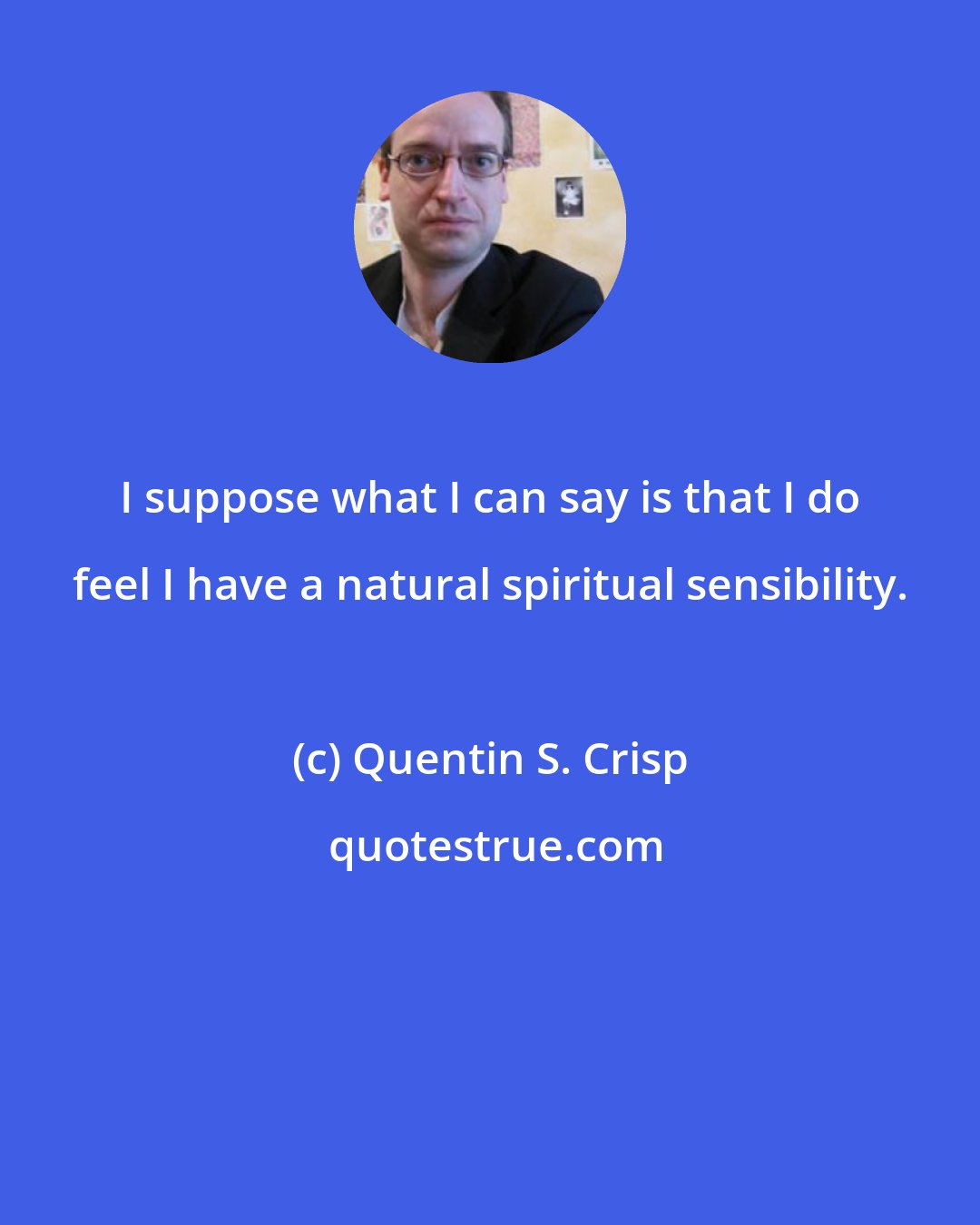 Quentin S. Crisp: I suppose what I can say is that I do feel I have a natural spiritual sensibility.