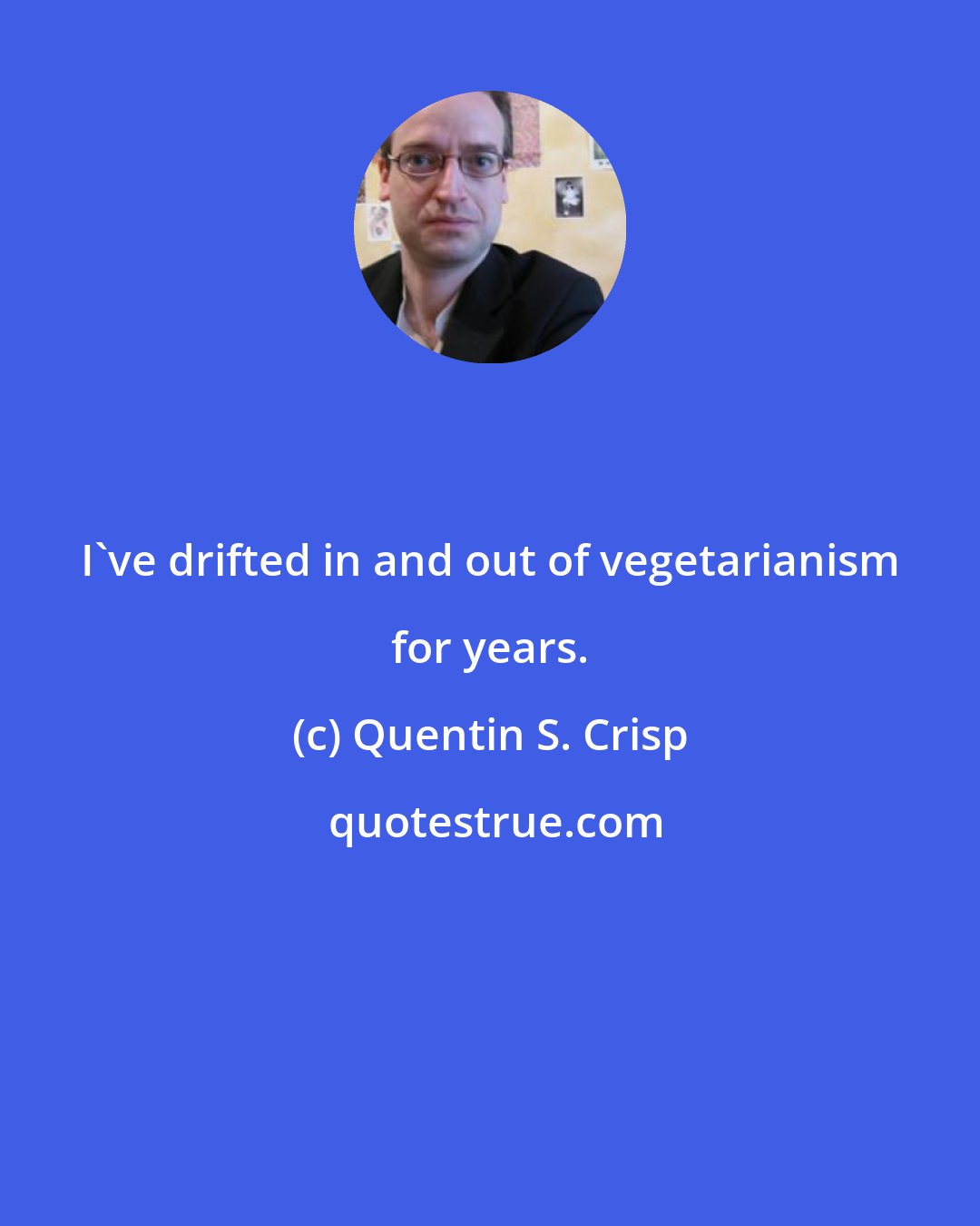 Quentin S. Crisp: I've drifted in and out of vegetarianism for years.