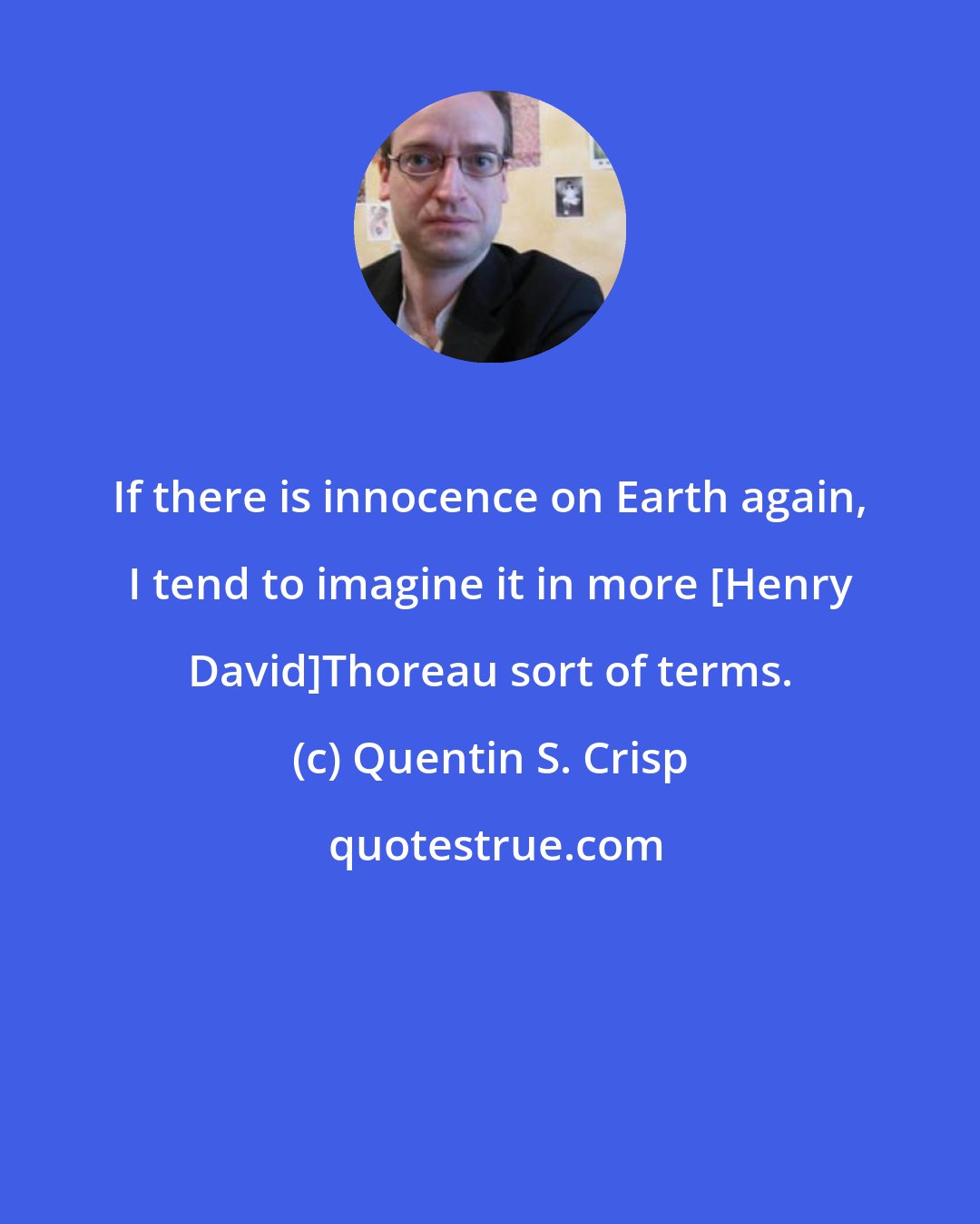 Quentin S. Crisp: If there is innocence on Earth again, I tend to imagine it in more [Henry David]Thoreau sort of terms.